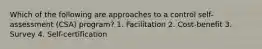 Which of the following are approaches to a control self-assessment (CSA) program? 1. Facilitation 2. Cost-benefit 3. Survey 4. Self-certification