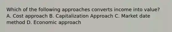 Which of the following approaches converts income into value? A. Cost approach B. Capitalization Approach C. Market date method D. Economic approach