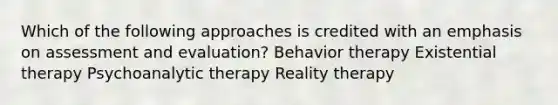 Which of the following approaches is credited with an emphasis on assessment and evaluation? Behavior therapy Existential therapy Psychoanalytic therapy Reality therapy