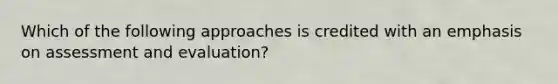 Which of the following approaches is credited with an emphasis on assessment and evaluation?