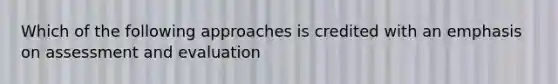 Which of the following approaches is credited with an emphasis on assessment and evaluation