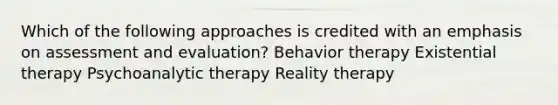 Which of the following approaches is credited with an emphasis on assessment and evaluation?​ Behavior therapy Existential therapy Psychoanalytic therapy Reality therapy