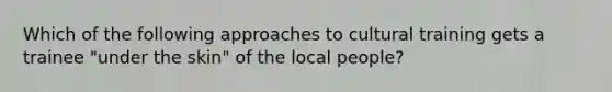 Which of the following approaches to cultural training gets a trainee "under the skin" of the local people?