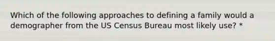 Which of the following approaches to defining a family would a demographer from the US Census Bureau most likely use? *