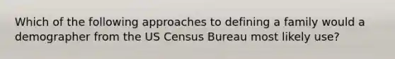 Which of the following approaches to defining a family would a demographer from the US Census Bureau most likely use?