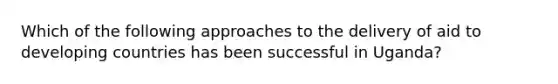 Which of the following approaches to the delivery of aid to <a href='https://www.questionai.com/knowledge/kfOLeLdkKh-developing-countries' class='anchor-knowledge'>developing countries</a> has been successful in Uganda?