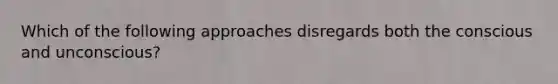 Which of the following approaches disregards both the conscious and unconscious?