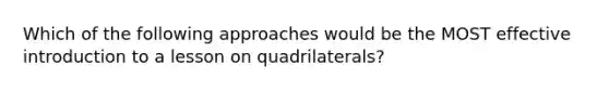 Which of the following approaches would be the MOST effective introduction to a lesson on quadrilaterals?