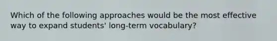 Which of the following approaches would be the most effective way to expand students' long-term vocabulary?