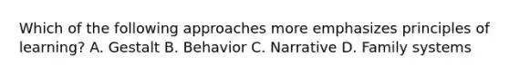 Which of the following approaches more emphasizes principles of learning? A. Gestalt B. Behavior C. Narrative D. Family systems