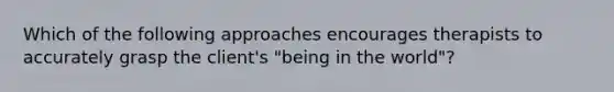 Which of the following approaches encourages therapists to accurately grasp the client's "being in the world"?