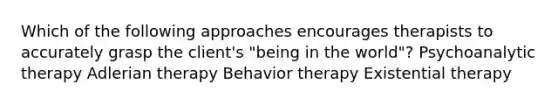 Which of the following approaches encourages therapists to accurately grasp the client's "being in the world"? Psychoanalytic therapy Adlerian therapy Behavior therapy Existential therapy