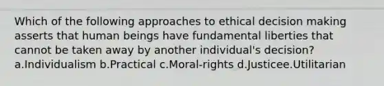 Which of the following approaches to ethical decision making asserts that human beings have fundamental liberties that cannot be taken away by another individual's decision? a.Individualism b.Practical c.Moral-rights d.Justicee.Utilitarian