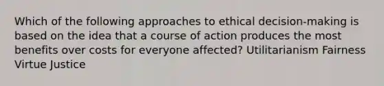 Which of the following approaches to ethical decision-making is based on the idea that a course of action produces the most benefits over costs for everyone affected? Utilitarianism Fairness Virtue Justice