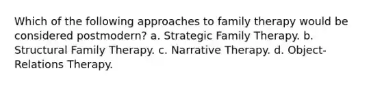 Which of the following approaches to family therapy would be considered postmodern? a. Strategic Family Therapy. b. Structural Family Therapy. c. Narrative Therapy. d. Object-Relations Therapy.