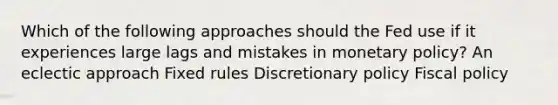 Which of the following approaches should the Fed use if it experiences large lags and mistakes in monetary policy? An eclectic approach Fixed rules Discretionary policy Fiscal policy