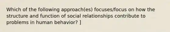 Which of the following approach(es) focuses/focus on how the structure and function of social relationships contribute to problems in human behavior? ]