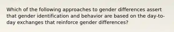 Which of the following approaches to gender differences assert that gender identification and behavior are based on the day-to-day exchanges that reinforce gender differences?