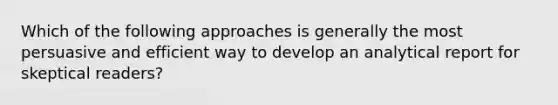 Which of the following approaches is generally the most persuasive and efficient way to develop an analytical report for skeptical​ readers?