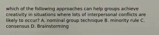 which of the following approaches can help groups achieve creativity in situations where lots of interpersonal conflicts are likely to occur? A. nominal group technique B. minority rule C. consensus D. Brainstorming