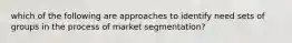 which of the following are approaches to identify need sets of groups in the process of market segmentation?