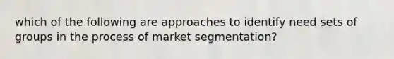 which of the following are approaches to identify need sets of groups in the process of market segmentation?