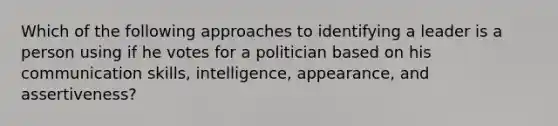 Which of the following approaches to identifying a leader is a person using if he votes for a politician based on his communication skills, intelligence, appearance, and assertiveness?