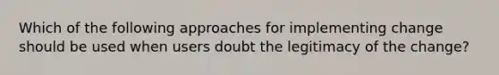 Which of the following approaches for implementing change should be used when users doubt the legitimacy of the change?