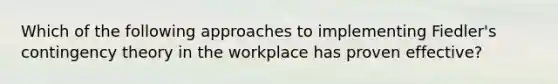 Which of the following approaches to implementing Fiedler's contingency theory in the workplace has proven effective?