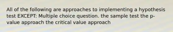 All of the following are approaches to implementing a hypothesis test EXCEPT: Multiple choice question. the sample test the p-value approach the critical value approach