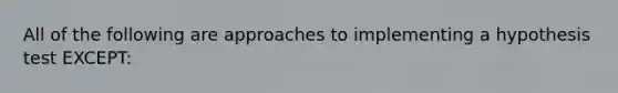 All of the following are approaches to implementing a hypothesis test EXCEPT: