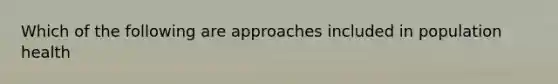 Which of the following are approaches included in population health