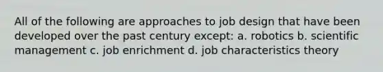 All of the following are approaches to job design that have been developed over the past century except: a. robotics b. scientific management c. job enrichment d. job characteristics theory