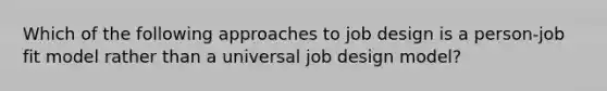 Which of the following approaches to job design is a person-job fit model rather than a universal job design model?