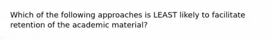 Which of the following approaches is LEAST likely to facilitate retention of the academic material?