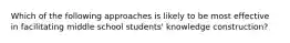 Which of the following approaches is likely to be most effective in facilitating middle school students' knowledge construction?