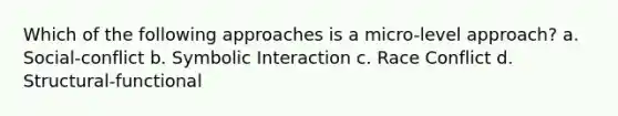 Which of the following approaches is a micro-level approach? a. Social-conflict b. Symbolic Interaction c. Race Conflict d. Structural-functional