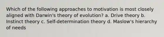 Which of the following approaches to motivation is most closely aligned with Darwin's theory of evolution? a. Drive theory b. Instinct theory c. Self-determination theory d. Maslow's hierarchy of needs