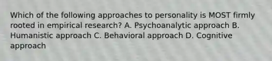 Which of the following approaches to personality is MOST firmly rooted in empirical research? A. Psychoanalytic approach B. Humanistic approach C. Behavioral approach D. Cognitive approach