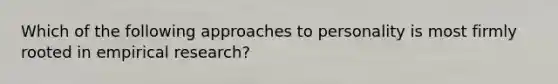 Which of the following approaches to personality is most firmly rooted in empirical research?
