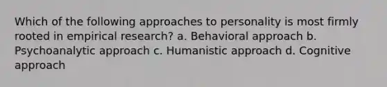 Which of the following approaches to personality is most firmly rooted in empirical research? a. Behavioral approach b. Psychoanalytic approach c. Humanistic approach d. Cognitive approach