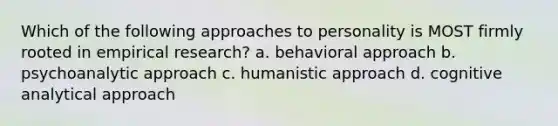 Which of the following approaches to personality is MOST firmly rooted in empirical research? a. behavioral approach b. psychoanalytic approach c. humanistic approach d. cognitive analytical approach