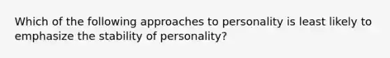 Which of the following approaches to personality is least likely to emphasize the stability of personality?