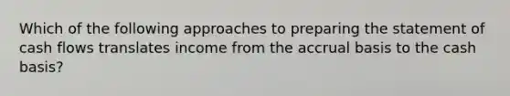 Which of the following approaches to preparing the statement of cash flows translates income from the accrual basis to the cash basis?