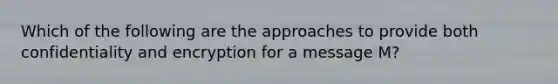 Which of the following are the approaches to provide both confidentiality and encryption for a message M?