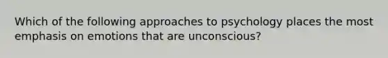 Which of the following approaches to psychology places the most emphasis on emotions that are unconscious?