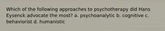 Which of the following approaches to psychotherapy did Hans Eysenck advocate the most? a. psychoanalytic b. cognitive c. behaviorist d. humanistic