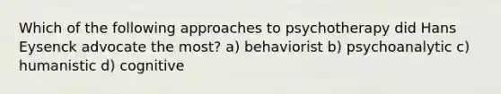 Which of the following approaches to psychotherapy did Hans Eysenck advocate the most? a) behaviorist b) psychoanalytic c) humanistic d) cognitive