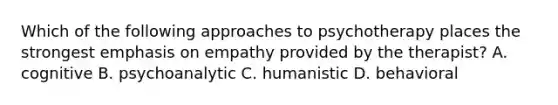 Which of the following approaches to psychotherapy places the strongest emphasis on empathy provided by the therapist? A. cognitive B. psychoanalytic C. humanistic D. behavioral