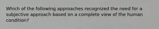 Which of the following approaches recognized the need for a subjective approach based on a complete view of the human condition?